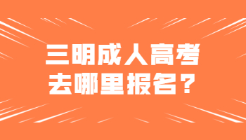 三明成人高考去哪里報名?