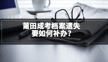 莆田成考檔案遺失要如何補辦?