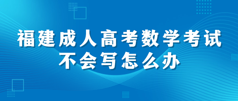 福建成人高考數(shù)學考試不會寫怎么辦