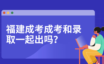 2023年福建成人高考成績查詢和錄取查詢是一起出嗎？