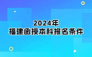 2024年福建函授本科報名條件是什么？
